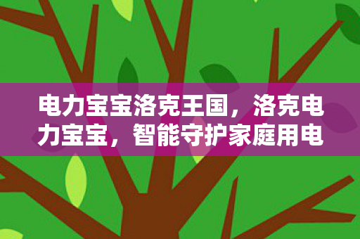 电力宝宝洛克王国,洛克电力宝宝,智能守护家庭用电安全 电力宝宝洛克王国,洛克电力宝宝,智能守护家庭用电安全