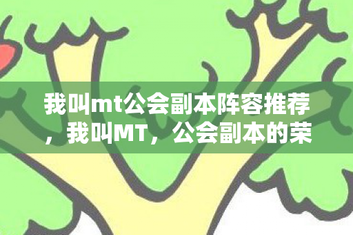 我叫mt公会副本阵容推荐，我叫MT，公会副本的荣耀与挑战