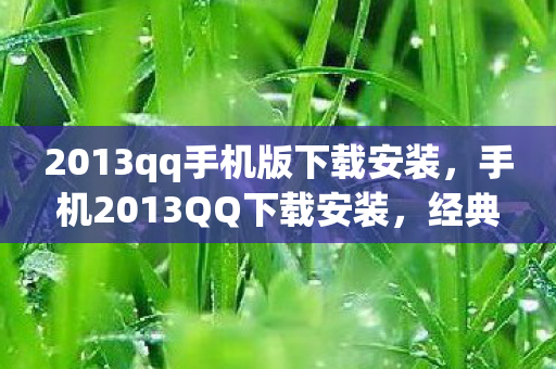 2013qq手机版下载安装，手机2013QQ下载安装，经典再现，回忆重温