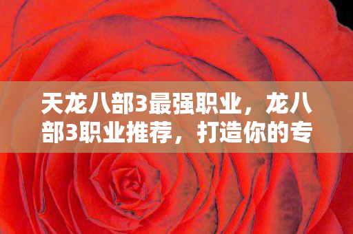 天龙八部3最强职业,龙八部3职业推荐,打造你的专属角色 天龙八部3最强职业,龙八部3职业推荐,打造你的专属角色