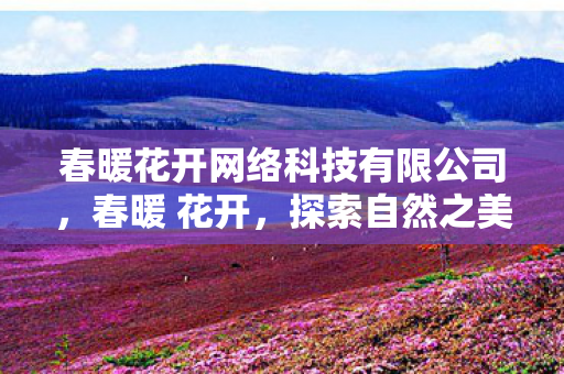 春暖花开网络科技有限公司，春暖 花开，探索自然之美的新地址