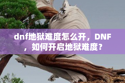 dnf地狱难度怎么开,DNF,如何开启地狱难度? dnf地狱难度怎么开,DNF,如何开启地狱难度?
