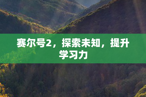 赛尔号2,探索未知,提升学习力 赛尔号2,探索未知,提升学习力