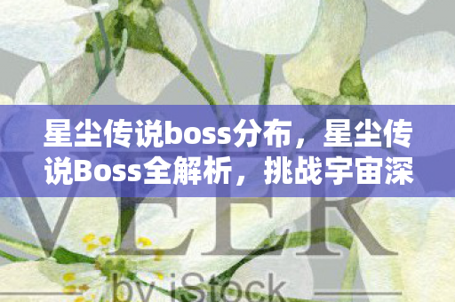 星尘传说boss分布，星尘传说Boss全解析，挑战宇宙深处的神秘存在