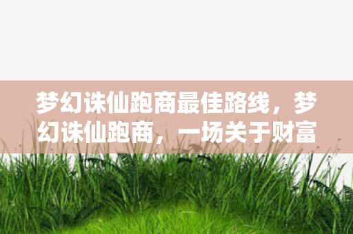 梦幻诛仙跑商最佳路线，梦幻诛仙跑商，一场关于财富与冒险的旅程