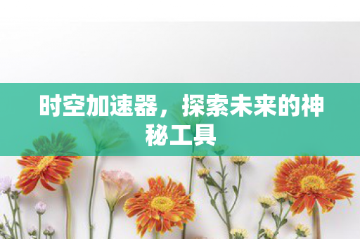 时空加速器,探索未来的神秘工具 时空加速器,探索未来的神秘工具