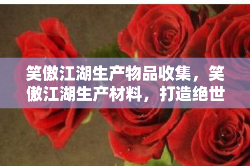 笑傲江湖生产物品收集，笑傲江湖生产材料，打造绝世装备的秘密