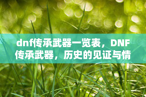 dnf传承武器一览表,DNF传承武器,历史的见证与情怀的延续 dnf传承武器一览表,DNF传承武器,历史的见证与情怀的延续