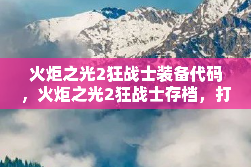 火炬之光2狂战士装备代码，火炬之光2狂战士存档，打造你的终极战斗机器