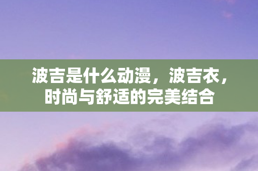 波吉是什么动漫，波吉衣，时尚与舒适的完美结合