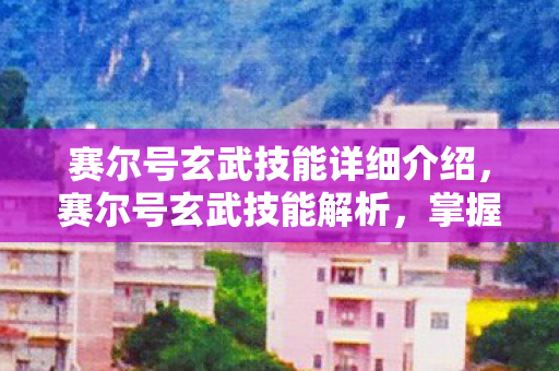 赛尔号玄武技能详细介绍，赛尔号玄武技能解析，掌握古老力量的神秘守护者