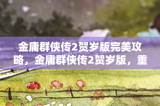 金庸群侠传2贺岁版完美攻略,金庸群侠传2贺岁版,重温经典,再续江湖传奇 金庸群侠传2贺岁版完美攻略,金庸群侠传2贺岁版,重温经典,再续江湖传奇