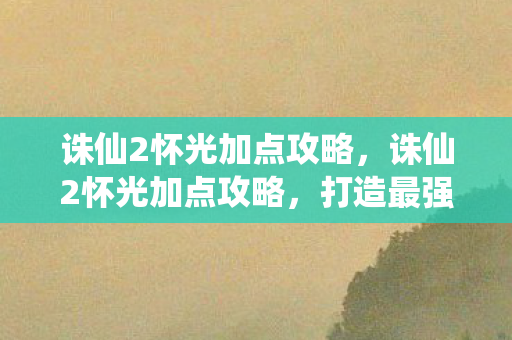 诛仙2怀光加点攻略,诛仙2怀光加点攻略,打造最强角色 诛仙2怀光加点攻略,诛仙2怀光加点攻略,打造最强角色