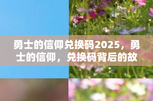勇士的信仰兑换码2025，勇士的信仰，兑换码背后的故事与意义