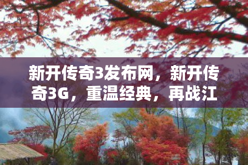 新开传奇3发布网,新开传奇3G,重温经典,再战江湖 新开传奇3发布网,新开传奇3G,重温经典,再战江湖
