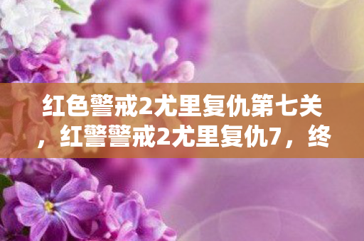 红色警戒2尤里复仇第七关,红警警戒2尤里复仇7,终极战役的曙光 红色警戒2尤里复仇第七关,红警警戒2尤里复仇7,终极战役的曙光