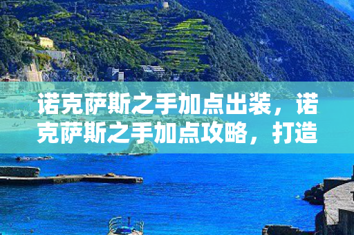 诺克萨斯之手加点出装,诺克萨斯之手加点攻略,打造最强上单战士 诺克萨斯之手加点出装,诺克萨斯之手加点攻略,打造最强上单战士