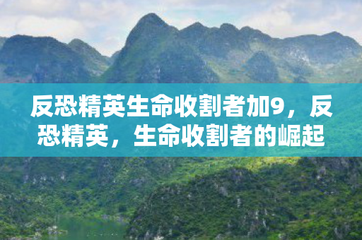 反恐精英生命收割者加9,反恐精英,生命收割者的崛起 反恐精英生命收割者加9,反恐精英,生命收割者的崛起
