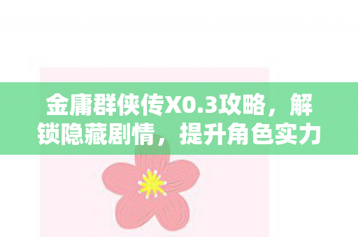 金庸群侠传X0.3攻略,解锁隐藏剧情,提升角色实力 金庸群侠传X0.3攻略,解锁隐藏剧情,提升角色实力