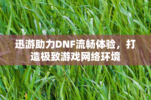 迅游助力DNF流畅体验,打造极致游戏网络环境 迅游助力DNF流畅体验,打造极致游戏网络环境