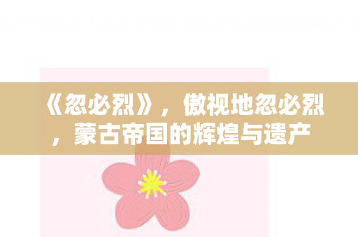 《忽必烈》,傲视地忽必烈,蒙古帝国的辉煌与遗产 《忽必烈》,傲视地忽必烈,蒙古帝国的辉煌与遗产