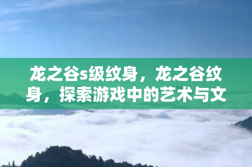 龙之谷s级纹身，龙之谷纹身，探索游戏中的艺术与文化