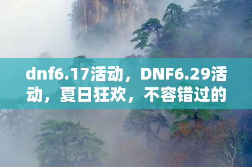 dnf6.17活动，DNF6.29活动，夏日狂欢，不容错过的精彩盛宴！