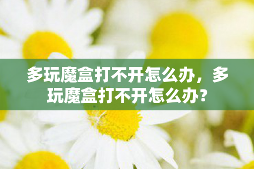 多玩魔盒打不开怎么办,多玩魔盒打不开怎么办? 多玩魔盒打不开怎么办,多玩魔盒打不开怎么办?