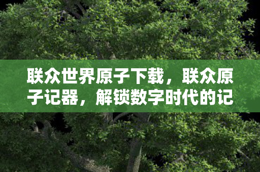 联众世界原子下载,联众原子记器,解锁数字时代的记忆密码 联众世界原子下载,联众原子记器,解锁数字时代的记忆密码