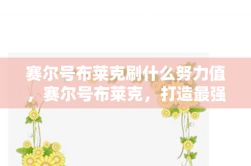 赛尔号布莱克刷什么努力值，赛尔号布莱克，打造最强战斗力的攻略指南