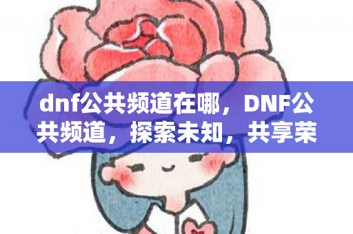 dnf公共频道在哪,DNF公共频道,探索未知,共享荣耀 dnf公共频道在哪,DNF公共频道,探索未知,共享荣耀