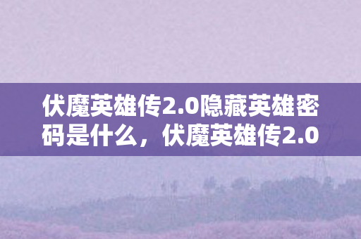伏魔英雄传2.0隐藏英雄密码是什么,伏魔英雄传2.0隐藏英雄密码揭秘,解锁传奇之旅 伏魔英雄传2.0隐藏英雄密码是什么,伏魔英雄传2.0隐藏英雄密码揭秘,解锁传奇之旅