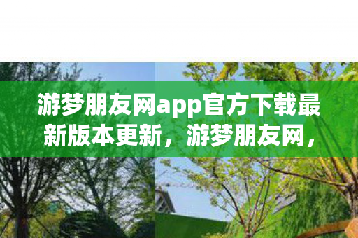 游梦朋友网app官方下载最新版本更新，游梦朋友网，探索虚拟世界的无限可能