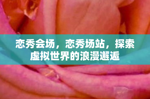 恋秀会场,恋秀场站,探索虚拟世界的浪漫邂逅 恋秀会场,恋秀场站,探索虚拟世界的浪漫邂逅