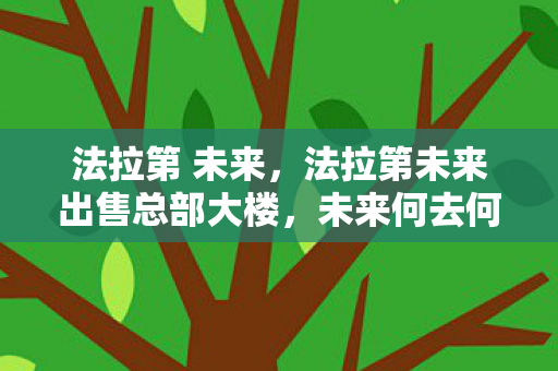法拉第 未来，法拉第未来出售总部大楼，未来何去何从？