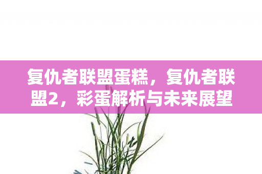 复仇者联盟蛋糕,复仇者联盟2,彩蛋解析与未来展望 复仇者联盟蛋糕,复仇者联盟2,彩蛋解析与未来展望