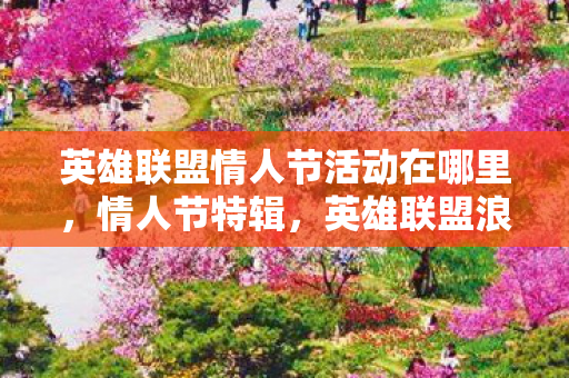 英雄联盟情人节活动在哪里,情人节特辑,英雄联盟浪漫之旅 英雄联盟情人节活动在哪里,情人节特辑,英雄联盟浪漫之旅