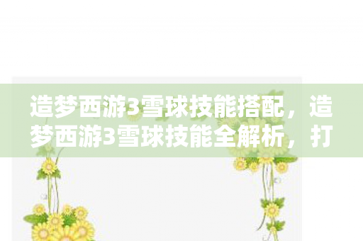 造梦西游3雪球技能搭配，造梦西游3雪球技能全解析，打造你的专属冰雪奇缘