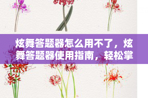 炫舞答题器怎么用不了,炫舞答题器使用指南,轻松掌握答题技巧,提升游戏乐趣 炫舞答题器怎么用不了,炫舞答题器使用指南,轻松掌握答题技巧,提升游戏乐趣