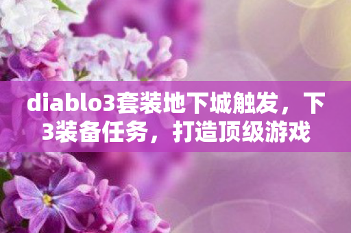 diablo3套装地下城触发,下3装备任务,打造顶级游戏角色的关键步骤 diablo3套装地下城触发,下3装备任务,打造顶级游戏角色的关键步骤