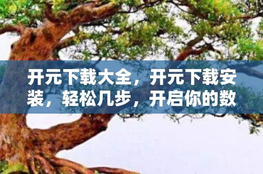 开元下载大全，开元下载安装，轻松几步，开启你的数字生活新篇章