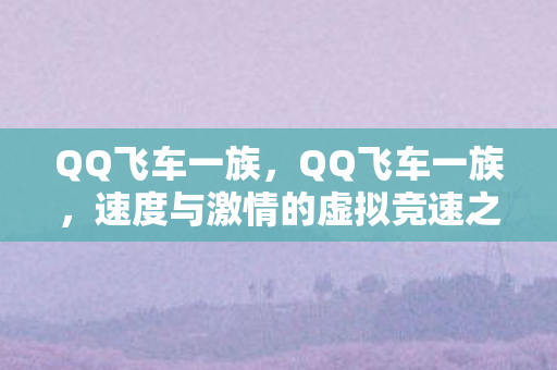 QQ飞车一族,QQ飞车一族,速度与激情的虚拟竞速之旅 QQ飞车一族,QQ飞车一族,速度与激情的虚拟竞速之旅