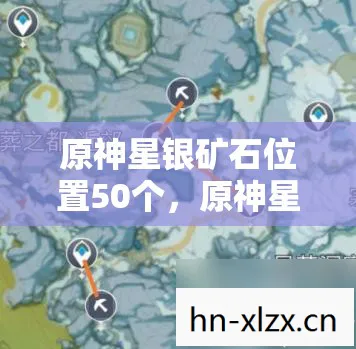 原神星银矿石位置50个,原神星银矿石位置详解,探索与收集的艺术 原神星银矿石位置50个,原神星银矿石位置详解,探索与收集的艺术