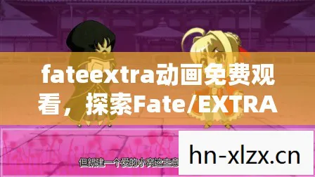 fateextra动画免费观看,探索Fate/EXTRA,一款深度解析的科幻RPG游戏 fateextra动画免费观看,探索Fate/EXTRA,一款深度解析的科幻RPG游戏