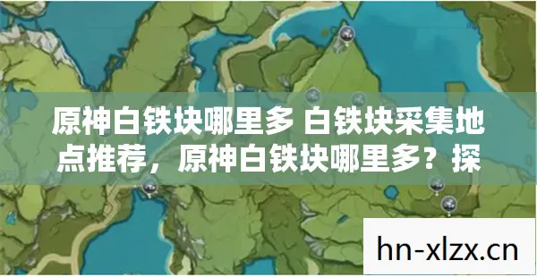 原神白铁块哪里多 白铁块采集地点推荐,原神白铁块哪里多?探索高效采集点 原神白铁块哪里多 白铁块采集地点推荐,原神白铁块哪里多?探索高效采集点