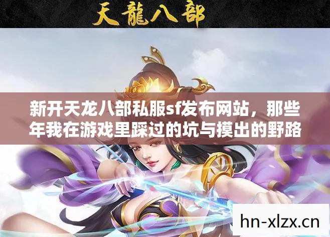 新开天龙八部私服sf发布网站,那些年我在游戏里踩过的坑与摸出的野路子天龙私服 新开天龙八部私服sf发布网站,那些年我在游戏里踩过的坑与摸出的野路子天龙私服