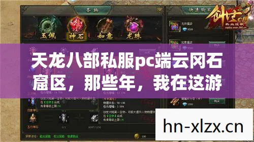 天龙八部私服pc端云冈石窟区,那些年,我在这游戏里的疯狂与成长天龙私服 天龙八部私服pc端云冈石窟区,那些年,我在这游戏里的疯狂与成长天龙私服