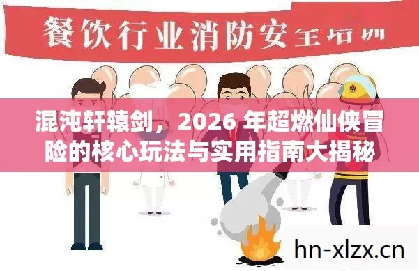 混沌轩辕剑,2026 年超燃仙侠冒险的核心玩法与实用指南大揭秘 混沌轩辕剑,2026 年超燃仙侠冒险的核心玩法与实用指南大揭秘