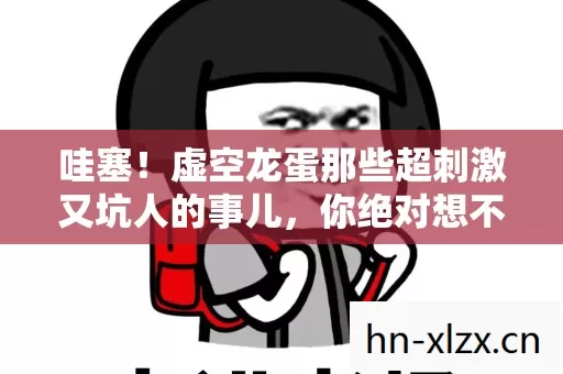 虚空龙蛋那些超刺激又坑人的事儿图片