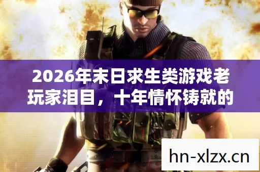 2026年末日求生类游戏老玩家泪目图片